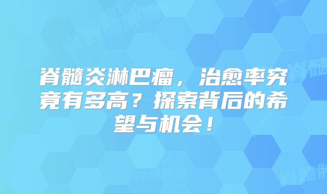 脊髓炎淋巴瘤，治愈率究竟有多高？探索背后的希望与机会！
