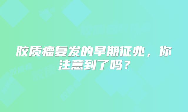 胶质瘤复发的早期征兆，你注意到了吗？
