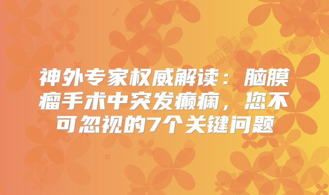 神外专家权威解读：脑膜瘤手术中突发癫痫，您不可忽视的7个关键问题