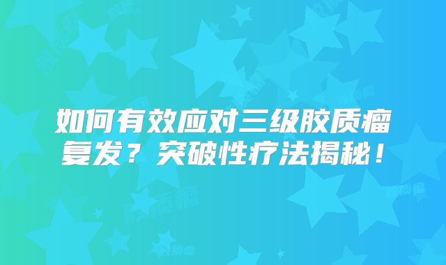 如何有效应对三级胶质瘤复发？突破性疗法揭秘！