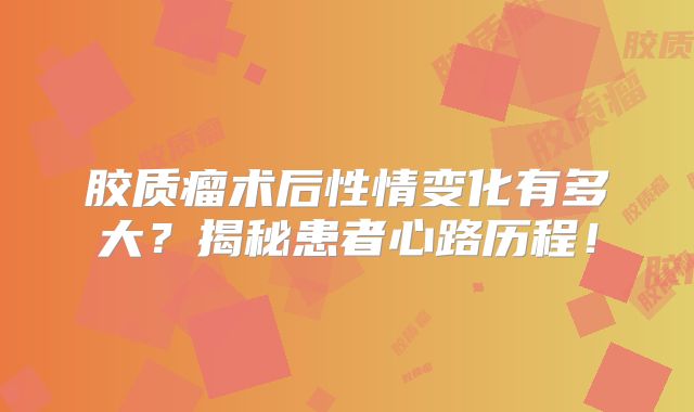 胶质瘤术后性情变化有多大？揭秘患者心路历程！
