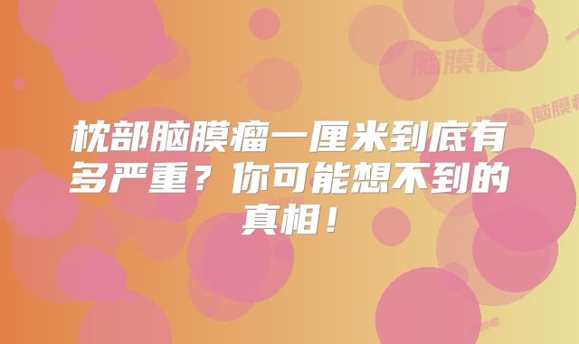 枕部脑膜瘤一厘米到底有多严重？你可能想不到的真相！