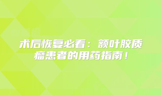 术后恢复必看：额叶胶质瘤患者的用药指南！