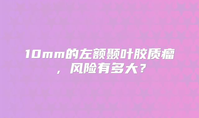 10mm的左额颞叶胶质瘤，风险有多大？