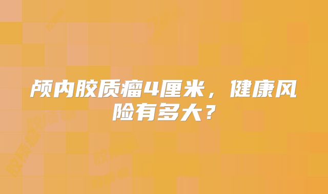 颅内胶质瘤4厘米，健康风险有多大？