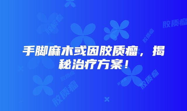 手脚麻木或因胶质瘤，揭秘治疗方案！