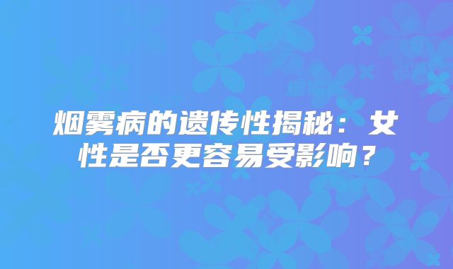 烟雾病的遗传性揭秘：女性是否更容易受影响？