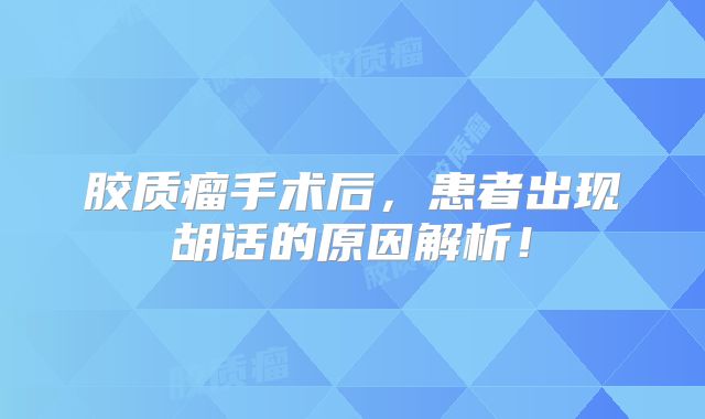 胶质瘤手术后，患者出现胡话的原因解析！