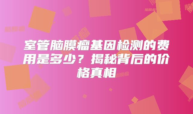 室管脑膜瘤基因检测的费用是多少？揭秘背后的价格真相