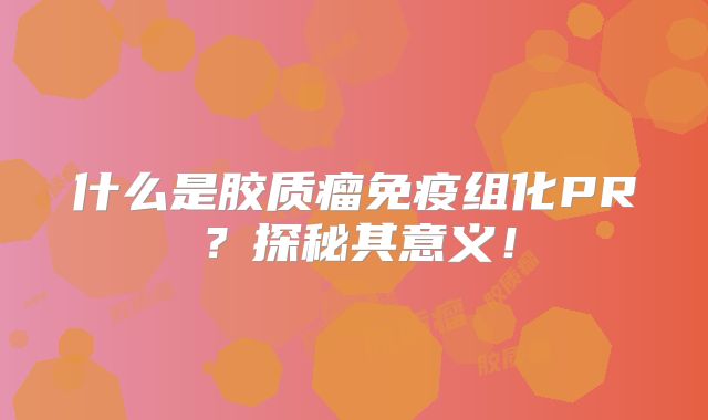 什么是胶质瘤免疫组化PR？探秘其意义！