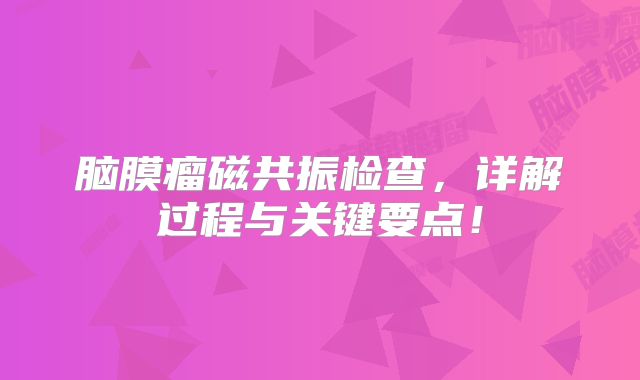 脑膜瘤磁共振检查，详解过程与关键要点！