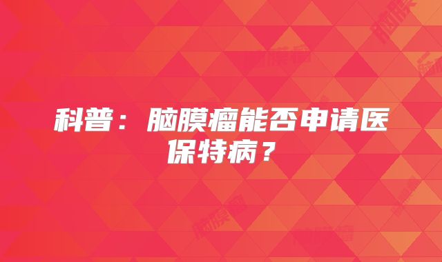 科普：脑膜瘤能否申请医保特病？
