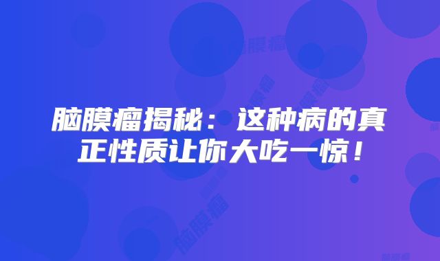 脑膜瘤揭秘：这种病的真正性质让你大吃一惊！