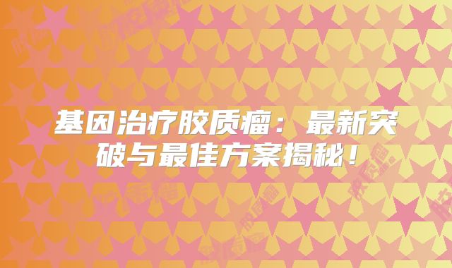 基因治疗胶质瘤：最新突破与最佳方案揭秘！