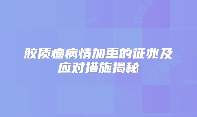 胶质瘤病情加重的征兆及应对措施揭秘