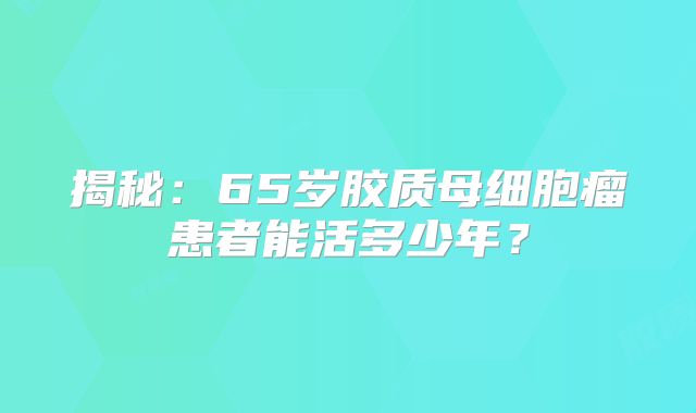 揭秘：65岁胶质母细胞瘤患者能活多少年？