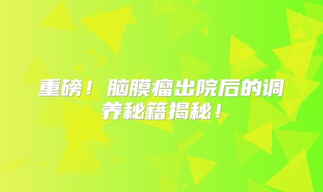 重磅！脑膜瘤出院后的调养秘籍揭秘！