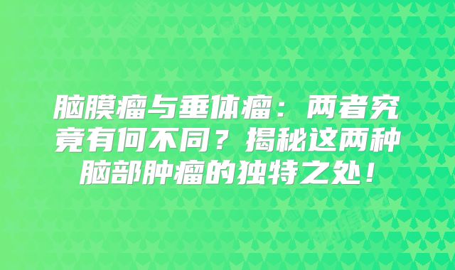 脑膜瘤与垂体瘤：两者究竟有何不同？揭秘这两种脑部肿瘤的独特之处！