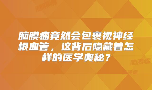 脑膜瘤竟然会包裹视神经根血管，这背后隐藏着怎样的医学奥秘？