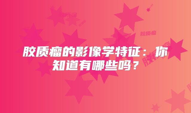 胶质瘤的影像学特征：你知道有哪些吗？