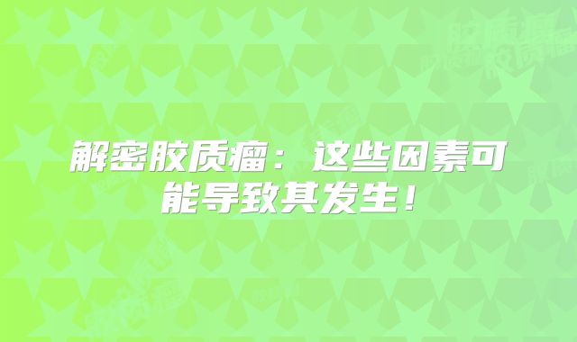解密胶质瘤：这些因素可能导致其发生！