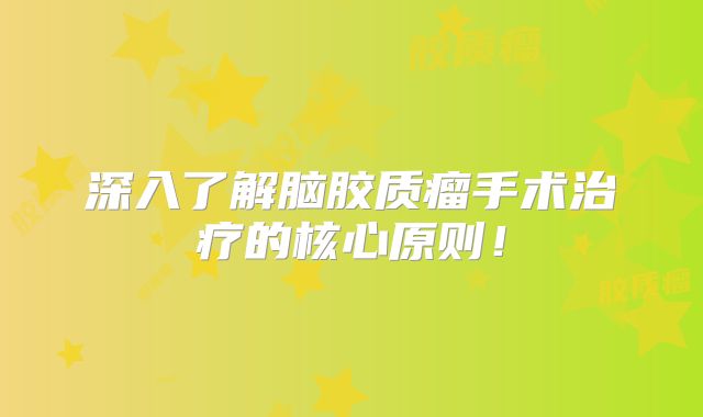 深入了解脑胶质瘤手术治疗的核心原则！
