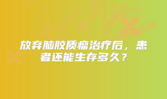 放弃脑胶质瘤治疗后，患者还能生存多久？