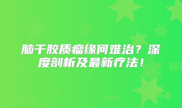 脑干胶质瘤缘何难治？深度剖析及最新疗法！