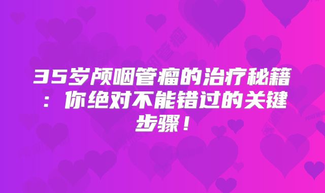 35岁颅咽管瘤的治疗秘籍：你绝对不能错过的关键步骤！