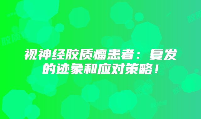 视神经胶质瘤患者：复发的迹象和应对策略！