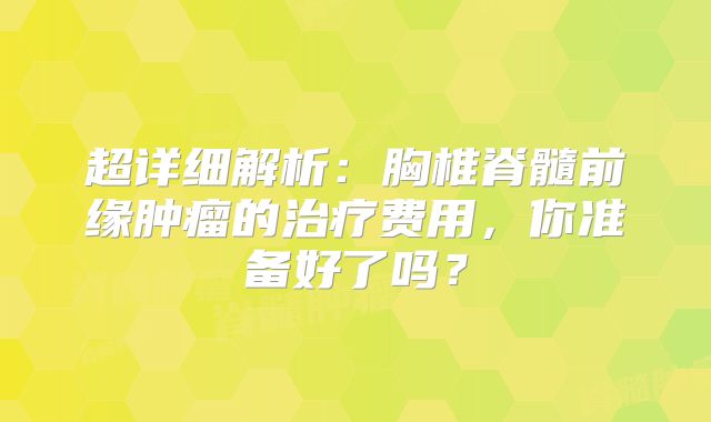 超详细解析：胸椎脊髓前缘肿瘤的治疗费用，你准备好了吗？