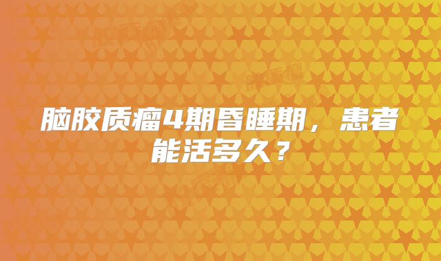 脑胶质瘤4期昏睡期，患者能活多久？