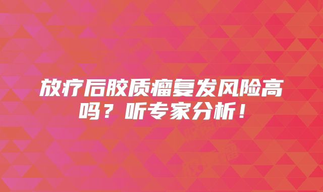 放疗后胶质瘤复发风险高吗？听专家分析！