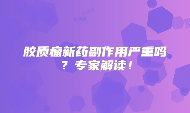 胶质瘤新药副作用严重吗？专家解读！