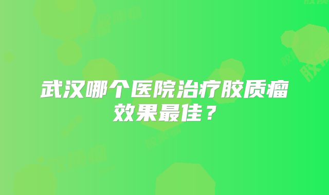武汉哪个医院治疗胶质瘤效果最佳？