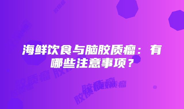 海鲜饮食与脑胶质瘤：有哪些注意事项？