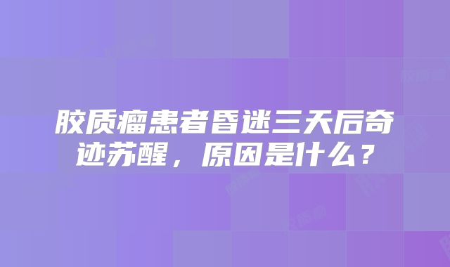 胶质瘤患者昏迷三天后奇迹苏醒，原因是什么？