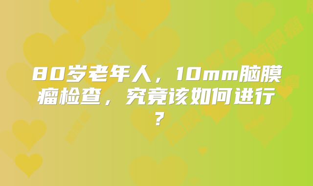 80岁老年人，10mm脑膜瘤检查，究竟该如何进行？