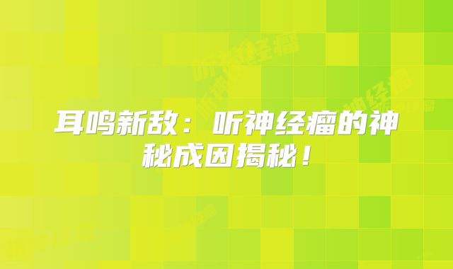 耳鸣新敌：听神经瘤的神秘成因揭秘！