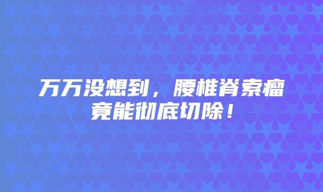 万万没想到，腰椎脊索瘤竟能彻底切除！