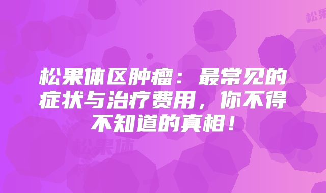 松果体区肿瘤：最常见的症状与治疗费用，你不得不知道的真相！