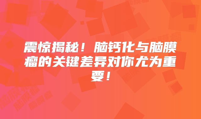 震惊揭秘！脑钙化与脑膜瘤的关键差异对你尤为重要！