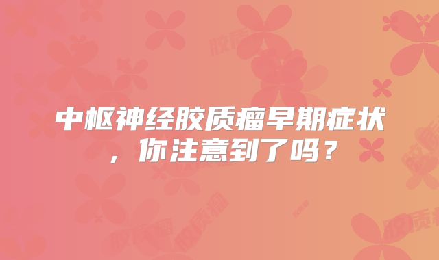 中枢神经胶质瘤早期症状，你注意到了吗？