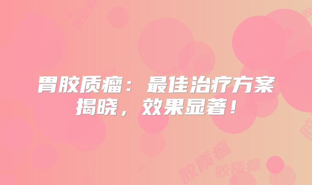 胃胶质瘤：最佳治疗方案揭晓，效果显著！