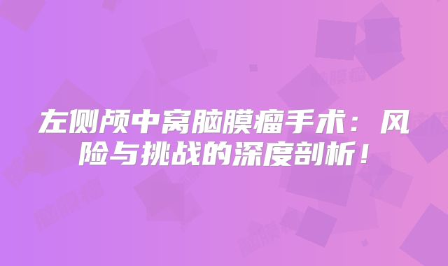 左侧颅中窝脑膜瘤手术：风险与挑战的深度剖析！