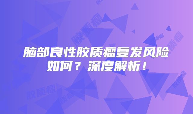 脑部良性胶质瘤复发风险如何？深度解析！