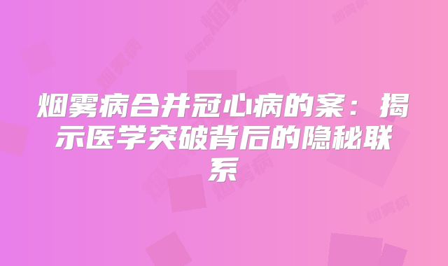 烟雾病合并冠心病的案：揭示医学突破背后的隐秘联系