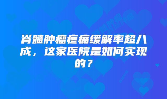 脊髓肿瘤疼痛缓解率超八成，这家医院是如何实现的？