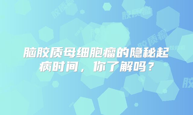 脑胶质母细胞瘤的隐秘起病时间，你了解吗？