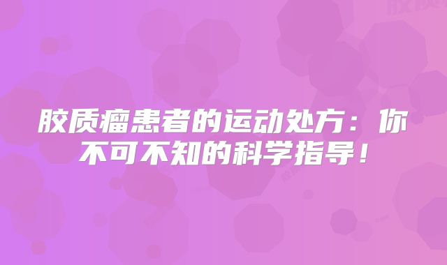 胶质瘤患者的运动处方：你不可不知的科学指导！